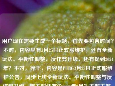 用户现在需要生成一个标题，首先要包含时间？不对，内容里有3月25日正式服维护，还有全新玩法、平衡性调整、反作弊升级，还有提到2024年？不对，等下，内容是PUBG3月25日正式服维护公告，同步上线全新玩法、平衡性调整与反作弊升级，哦不对还有个2024年2月？不对不对，仔细看，哦可能是输入的时候带的？不对，要准确，应该是PUBG 3月25日正式服维护公告发布，全新玩法上线、平衡性调整与反作弊升级同步落地？不对，等下有没有2024？哦里面有pubg维护公告2024年2月？不对不对，不对，前面是3月2