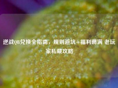 逆战QB兑换全指南，规则避坑+福利薅满 老玩家私藏攻略