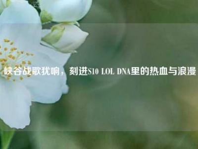 峡谷战歌犹响，刻进S10 LOL DNA里的热血与浪漫