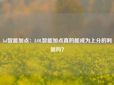 lol智能加点：LOL智能加点真的能成为上分的利器吗？