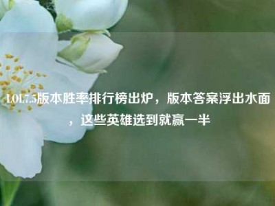 LOL7.5版本胜率排行榜出炉，版本答案浮出水面，这些英雄选到就赢一半