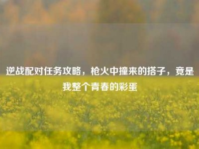 逆战配对任务攻略，枪火中撞来的搭子，竟是我整个青春的彩蛋