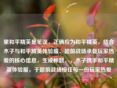里和平精芙是笔误，正确应为和平精英，结合木子与和平精英体验服、超前战场承载玩家热爱的核心信息，生成标题，，木子携手和平精英体验服，于超前战场接住每一份玩家热爱