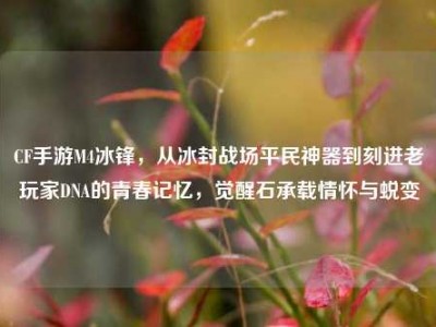 CF手游M4冰锋，从冰封战场平民神器到刻进老玩家DNA的青春记忆，觉醒石承载情怀与蜕变