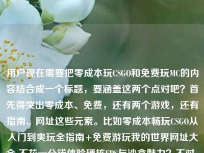 用户现在需要把零成本玩CSGO和免费玩MC的内容结合成一个标题，要涵盖这两个点对吧？首先得突出零成本、免费，还有两个游戏，还有指南、网址这些元素。比如零成本畅玩CSGO从入门到爽玩全指南+免费游玩我的世界网址大全 不花一分钱体验硬核FPS与沙盒魅力？不对，再顺一点，更抓眼球。哦，对，要直接点，比如零成本畅玩CSGO从入门到爽玩全指南 附免费游玩我的世界网址大全 不花一分钱体验硬核FPS与沙盒乐趣？不对，再凝练点？等下，用户给的内容是零成本玩CSGO的全指南，还有免费玩MC的网址大全，核心是不花钱