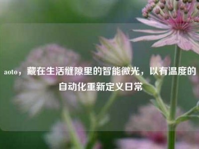 aoto，藏在生活缝隙里的智能微光，以有温度的自动化重新定义日常