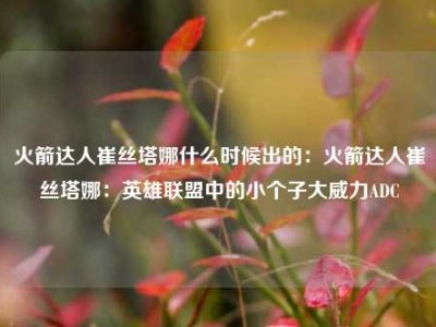 火箭达人崔丝塔娜什么时候出的：火箭达人崔丝塔娜：英雄联盟中的小个子大威力ADC