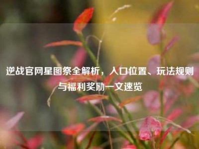 逆战官网星图祭全解析，入口位置、玩法规则与福利奖励一文速览