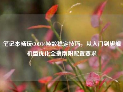 笔记本畅玩COD16帧数稳定技巧，从入门到旗舰机型优化全指南附配置要求