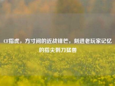 CF指虎，方寸间的近战锋芒，刻进老玩家记忆的指尖刺刀猛兽