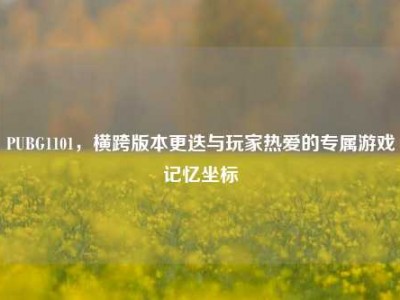 PUBG1101，横跨版本更迭与玩家热爱的专属游戏记忆坐标