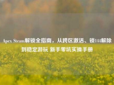 Apex Steam解锁全指南，从跨区激活、锁144解除到稳定游玩 新手零坑实操手册