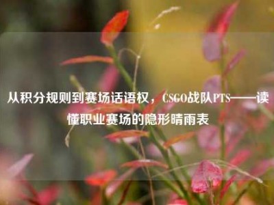 从积分规则到赛场话语权，CSGO战队PTS——读懂职业赛场的隐形晴雨表