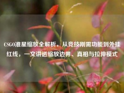 CSGO准星缩放全解析，从竞技刚需功能到外挂红线，一文讲透缩放边界、真相与拉伸模式