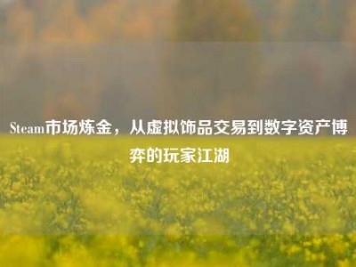 Steam市场炼金，从虚拟饰品交易到数字资产博弈的玩家江湖