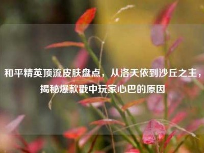 和平精英顶流皮肤盘点，从洛天依到沙丘之主，揭秘爆款戳中玩家心巴的原因
