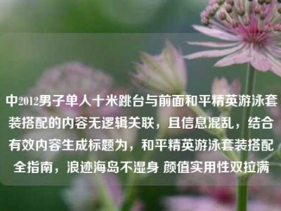 中2012男子单人十米跳台与前面和平精英游泳套装搭配的内容无逻辑关联，且信息混乱，结合有效内容生成标题为，和平精英游泳套装搭配全指南，浪迹海岛不湿身 颜值实用性双拉满