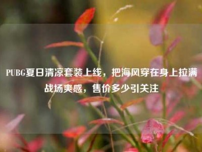 PUBG夏日清凉套装上线，把海风穿在身上拉满战场爽感，售价多少引关注