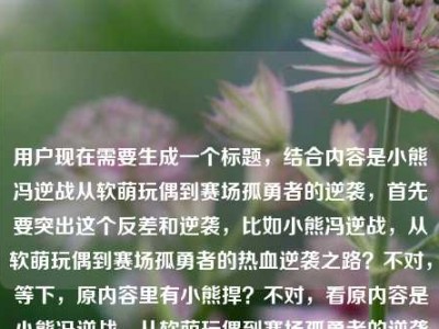 用户现在需要生成一个标题，结合内容是小熊冯逆战从软萌玩偶到赛场孤勇者的逆袭，首先要突出这个反差和逆袭，比如小熊冯逆战，从软萌玩偶到赛场孤勇者的热血逆袭之路？不对，等下，原内容里有小熊捍？不对，看原内容是小熊冯逆战，从软萌玩偶到赛场孤勇者的逆袭之路小熊捍，哦可能是输入的时候多了？不对，要准确点，不对，要贴合核心，就是小熊冯逆战的身份转变，逆袭。哦对，要一个标题，那应该是小熊冯逆战，从软萌玩偶到赛场孤勇者的逆袭之路？不对，等下后面的小熊捍是不是打错？不对，再看，哦可能是输入失误？不对，不对，再想想，