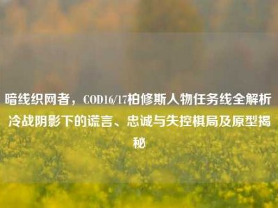 暗线织网者，COD16/17柏修斯人物任务线全解析 冷战阴影下的谎言、忠诚与失控棋局及原型揭秘