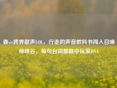 姜sir跨界献声LOL，行走的声音教科书闯入召唤师峡谷，每句台词都戳中玩家DNA