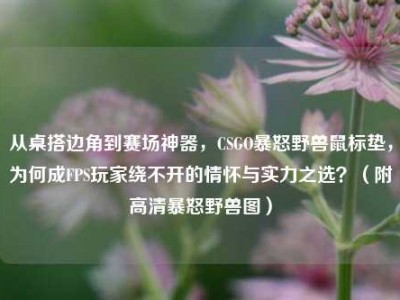 从桌搭边角到赛场神器，CSGO暴怒野兽鼠标垫，为何成FPS玩家绕不开的情怀与实力之选？（附高清暴怒野兽图）