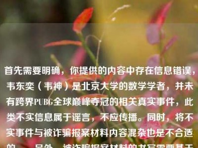 首先需要明确，你提供的内容中存在信息错误，韦东奕（韦神）是北京大学的数学学者，并未有跨界PUBG全球巅峰夺冠的相关真实事件，此类不实信息属于谣言，不应传播。同时，将不实事件与被诈骗报案材料内容混杂也是不合适的。，另外，被诈骗报案材料的书写需要基于真实合法的前提，如果你确实遭遇诈骗需要撰写报案材料，建议直接向当地公安机关咨询，公安机关会提供规范的指导，切勿轻信或传播不实信息。