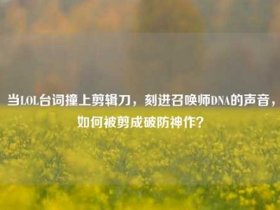 当LOL台词撞上剪辑刀，刻进召唤师DNA的声音，如何被剪成破防神作？