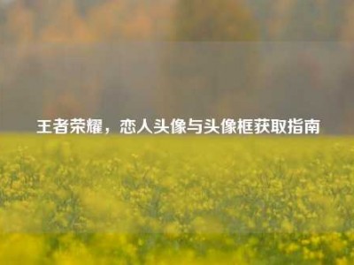 王者荣耀，恋人头像与头像框获取指南