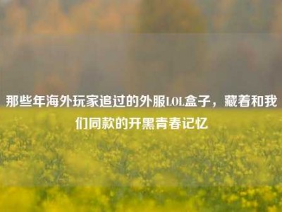 那些年海外玩家追过的外服LOL盒子，藏着和我们同款的开黑青春记忆