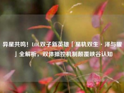 异星共鸣！LOL双子新英雄「星轨双生·泽与曜」全解析，双体操控机制颠覆峡谷认知