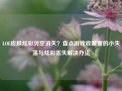 LOL皮肤炫彩凭空消失？盘点游戏收藏里的小失落与炫彩丢失解决办法