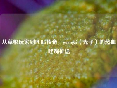 从草根玩家到PUBG传奇，guangzi（光子）的热血吃鸡征途