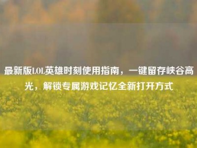 最新版LOL英雄时刻使用指南，一键留存峡谷高光，解锁专属游戏记忆全新打开方式