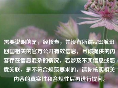 需要说明的是，经核查，并没有所谓ca722航班回国相关的官方公开有效信息，且你提供的内容存在信息混杂的情况，若涉及不实信息或恶意关联，是不符合规范要求的，请你核实相关内容的真实性和合规性后再进行提问。
