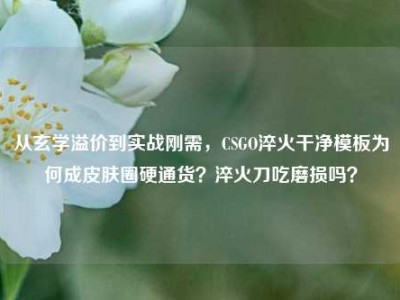 从玄学溢价到实战刚需，CSGO淬火干净模板为何成皮肤圈硬通货？淬火刀吃磨损吗？