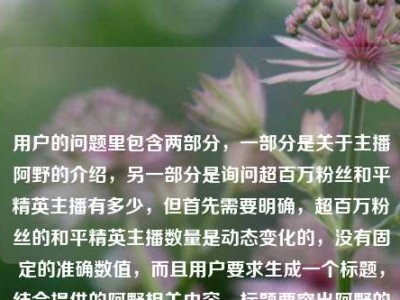 用户的问题里包含两部分，一部分是关于主播阿野的介绍，另一部分是询问超百万粉丝和平精英主播有多少，但首先需要明确，超百万粉丝的和平精英主播数量是动态变化的，没有固定的准确数值，而且用户要求生成一个标题，结合提供的阿野相关内容，标题要突出阿野的成长和特点，所以生成的标题应该围绕阿野从野排到赛场灯塔、带烟火气的主播经历来写，同时注意不要涉及无法准确回答的数量问题，因为那个数量没有确切答案，所以标题聚焦阿野本身，百万粉和平精英主播阿野，从野排路人到赛场灯塔，枪声里藏着暖人烟火气