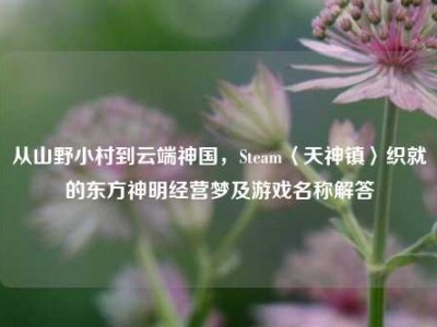 从山野小村到云端神国，Steam〈天神镇〉织就的东方神明经营梦及游戏名称解答