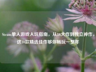 Steam单人游戏入坑指南，从3A大作到独立神作，这10款精选佳作够你畅玩一整年