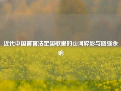近代中国首首法定国歌里的山河碎影与图强余响