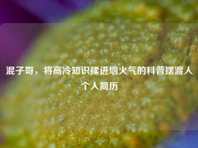 混子哥，将高冷知识揉进烟火气的科普摆渡人个人简历