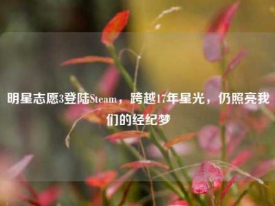 明星志愿3登陆Steam，跨越17年星光，仍照亮我们的经纪梦