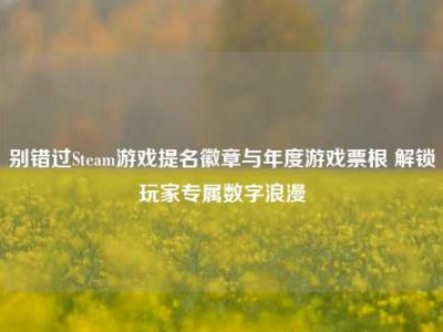 别错过Steam游戏提名徽章与年度游戏票根 解锁玩家专属数字浪漫