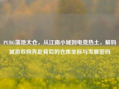 PUBG落地太仓，从江南小城到电竞热土，解码城游双向奔赴背后的仓库坐标与发展密码