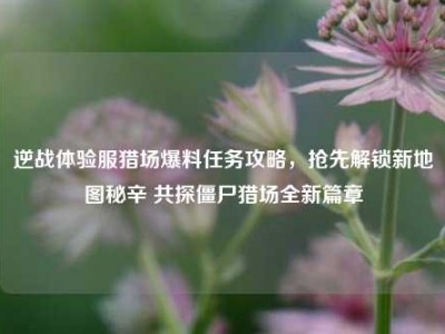 逆战体验服猎场爆料任务攻略，抢先解锁新地图秘辛 共探僵尸猎场全新篇章