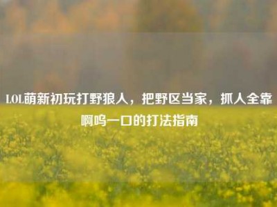 LOL萌新初玩打野狼人，把野区当家，抓人全靠啊呜一口的打法指南