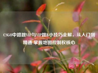 CSGO中路跳VIP与VIP跳B小技巧全解，从入门到精通 掌握地图控制权核心