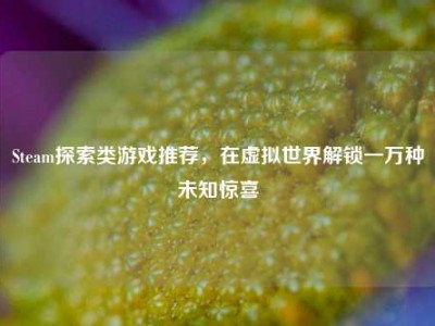 Steam探索类游戏推荐，在虚拟世界解锁一万种未知惊喜