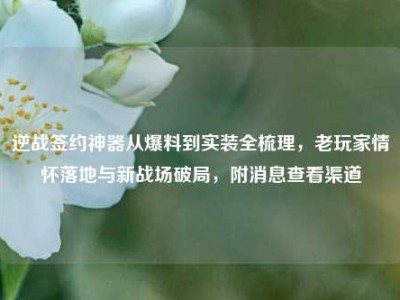 逆战签约神器从爆料到实装全梳理，老玩家情怀落地与新战场破局，附消息查看渠道