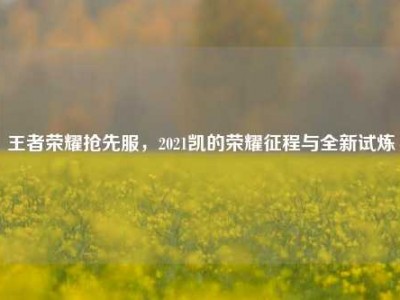 王者荣耀抢先服，2021凯的荣耀征程与全新试炼